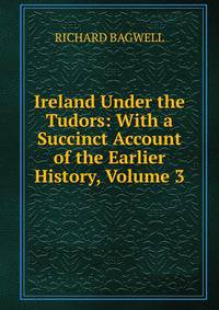 Ireland Under the Tudors: With a Succinct Account of the Earlier History, Volume 3