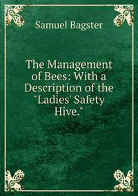 The Management of Bees: With a Description of the "Ladies' Safety Hive."