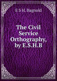 The Civil Service Orthography, by E.S.H.B.