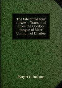The tale of the four durwesh. Translated from the Oordoo tongue of Meer Ummun, of Dhailee