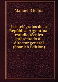 Los telegrafos de la Republica Argentina: estudio tecnico presentado al director general (Spanish Edition)