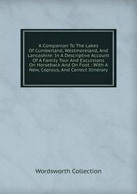 A Companion To The Lakes Of Cumberland, Westmoreland, And Lancashire: In A Descriptive Account Of A Family Tour And Excursions On Horseback And On Foot : With A New, Copious, And Correct Itinerary