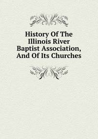 History Of The Illinois River Baptist Association, And Of Its Churches