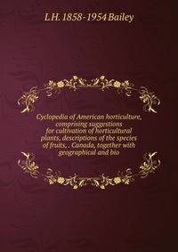 Cyclopedia of American horticulture, comprising suggestions for cultivation of horticultural plants, descriptions of the species of fruits, . Canada, together with geographical and bio