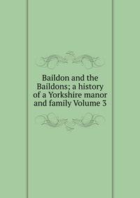 Baildon and the Baildons. a history of a Yorkshire manor and family. Volume 3