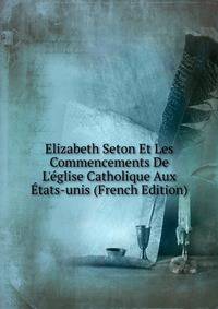 Elizabeth Seton Et Les Commencements De L'?glise Catholique Aux ?tats-unis (French Edition)