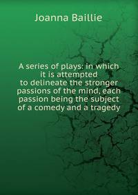 A series of plays: in which it is attempted to delineate the stronger passions of the mind, each passion being the subject of a comedy and a tragedy