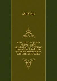 Field, forest and garden botany: a simple introduction to the common plants of the United States east of the 100th meridian, both wild and cultivated