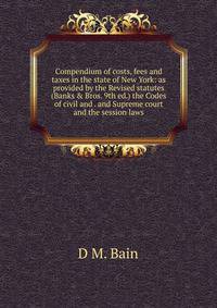 Compendium of costs, fees and taxes in the state of New York: as provided by the Revised statutes (Banks &amp; Bros. 9th ed.) the Codes of civil and . and Supreme court and the session laws