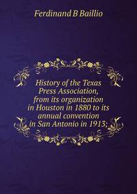 History of the Texas Press Association, from its organization in Houston in 1880 to its annual convention in San Antonio in 1913;