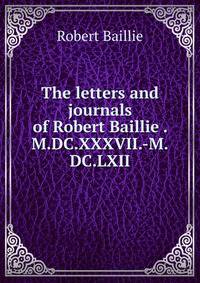 The letters and journals of Robert Baillie . M.DC.XXXVII.-M.DC.LXII