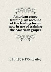 American grape training. An account of the leading forms now in use of training the American grapes