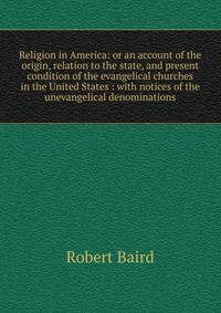 Religion in America: or an account of the origin, relation to the state, and present condition of the evangelical churches in the United States : with notices of the unevangelical denominations