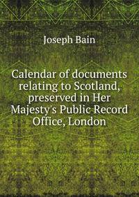 Calendar of documents relating to Scotland, preserved in Her Majesty's Public Record Office, London