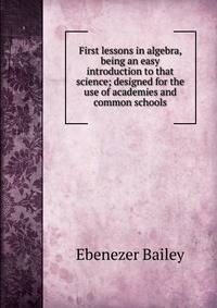 First lessons in algebra, being an easy introduction to that science; designed for the use of academies and common schools