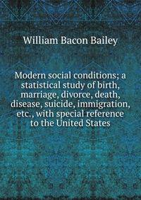 Modern social conditions; a statistical study of birth, marriage, divorce, death, disease, suicide, immigration, etc., with special reference to the United States