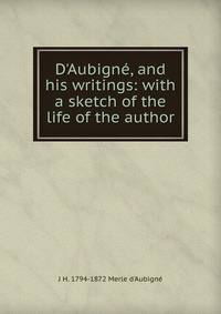 D'Aubign?, and his writings: with a sketch of the life of the author
