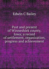 Past and present of Winneshiek county, Iowa; a record of settlement, organization, progress and achievement