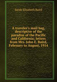 A traveler's mail bag, descriptive of the paradise of the Pacific and California; letters from Mrs. John E. Baird, February to August, 1914