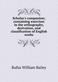 Scholar's companion; containing exercises in the orthography, derivation, and classification of English works