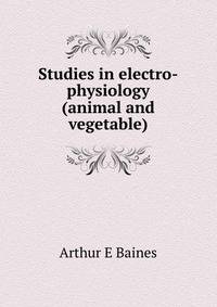 Studies in electro-physiology (animal and vegetable)