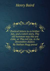 Poetical letters tu es brither Jan, and a witch story, Tha old humman way tha urd cloke, ur Tha evil eye, in the Devonshire dialect. By Nathan Hogg pseud.