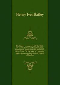 The liturgy compared with the Bible: or, an illustration and confirmation, by Scripture quotations and references, of such parts of the Book of Common . and ceremonies of the United Church of Englan