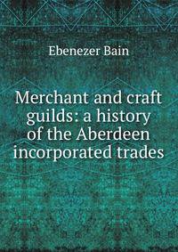 Merchant and craft guilds: a history of the Aberdeen incorporated trades