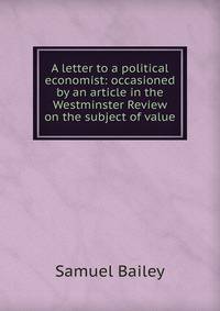 A letter to a political economist: occasioned by an article in the Westminster Review on the subject of value