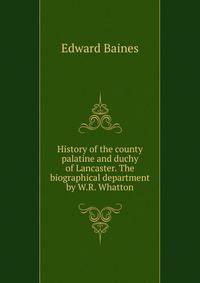History of the county palatine and duchy of Lancaster. The biographical department by W.R. Whatton