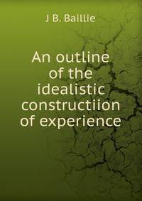 An outline of the idealistic constructiion of experience