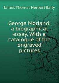 George Morland; a biographical essay. With a catalogue of the engraved pictures