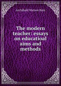 The modern teacher: essays on educatioal aims and methods