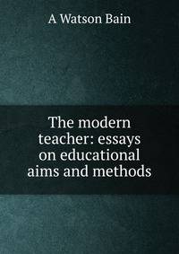 The modern teacher: essays on educational aims and methods