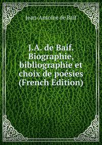 J.A. de Baif. Biographie, bibliographie et choix de poesies (French Edition)