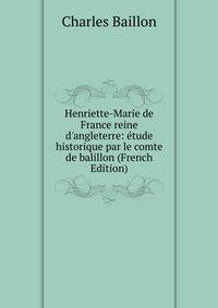Henriette-Marie de France reine d'angleterre: ?tude historique par le comte de balillon (French Edition)