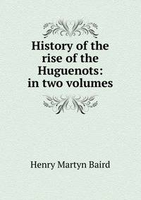 History of the rise of the Huguenots: in two volumes