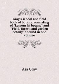 Gray's school and field book of botany: consisting of "Lessons in botany" and "Field, forest, and garden botany" : bound in one volume