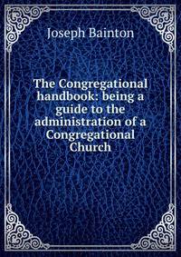 The Congregational handbook: being a guide to the administration of a Congregational Church