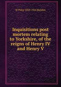 Inquisitions post mortem relating to Yorkshire, of the reigns of Henry IV and Henry V