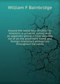 Around the world tour of Christian missions: a universal survey, with an appendix giving a most valuable list of all the prominent home and foreign missionary enterprises throughout the world