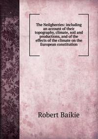 The Neilgherries: including an account of their topography, climate, soil and productions, and of the effects of the climate on the European constitution