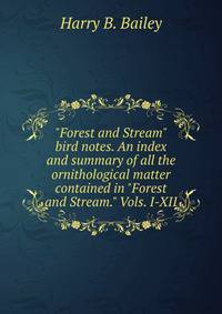 "Forest and Stream" bird notes. An index and summary of all the ornithological matter contained in "Forest and Stream." Vols. I-XII