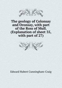 The geology of Colonsay and Oronsay, with part of the Ross of Mull. (Explanation of sheet 35, with part of 27)