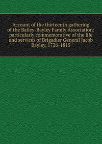 Account of the thirteenth gathering of the Bailey-Bayley Family Association: particularly commemorative of the life and services of Brigadier General Jacob Bayley, 1726-1815