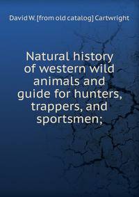 Natural history of western wild animals and guide for hunters, trappers, and sportsmen;