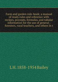 Farm and garden rule-book; a manual of ready rules and reference with recipes, precepts, formulas, and tabular information for the use of general . foresters, rural teachers, and others in t