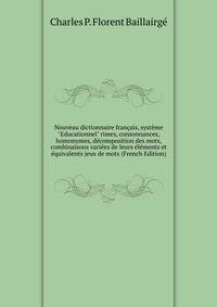 Nouveau dictionnaire fran?ais, syst?me "Educationnel" rimes, consonnances, homonymes, d?composition des mots, combinaisons vari?es de leurs ?l?ments et ?quivalents jeux de mots (French Edition)