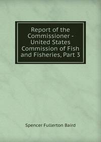 Report of the Commissioner - United States Commission of Fish and Fisheries, Part 3