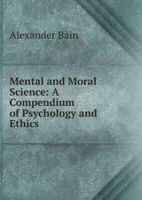 Mental and Moral Science: A Compendium of Psychology and Ethics